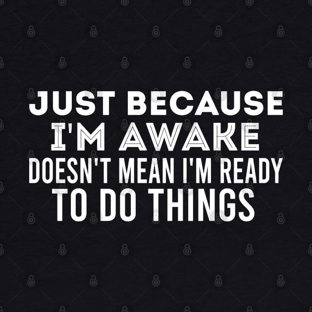 Just Because I'm Awake Doesn't Mean I'm Ready To Do Things, Funny Quote by Justbeperfect